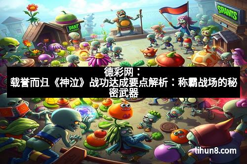 德彩网：载誉而归《神泣》战功达成要点解析：称霸战场的秘密武器